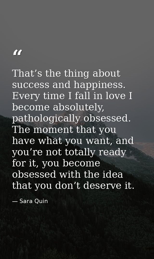 That’s the thing about success and happiness. Every time I fall in love I become absolutely, pathologically obsessed. Th — Sara Quin