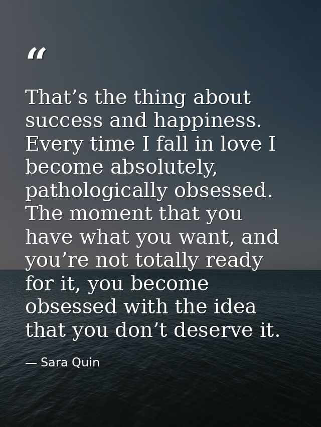 That’s the thing about success and happiness. Every time I fall in love I become absolutely, pathologically obsessed. Th — Sara Quin