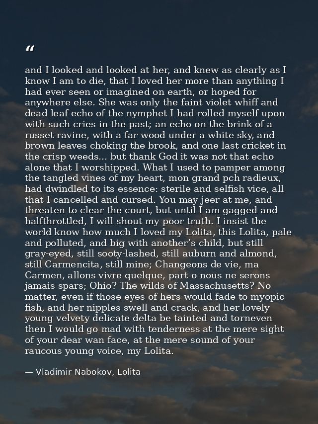 and I looked and looked at her, and knew as clearly as I know I am to die, that I loved her more than anything I had eve — Vladimir Nabokov, Lolita