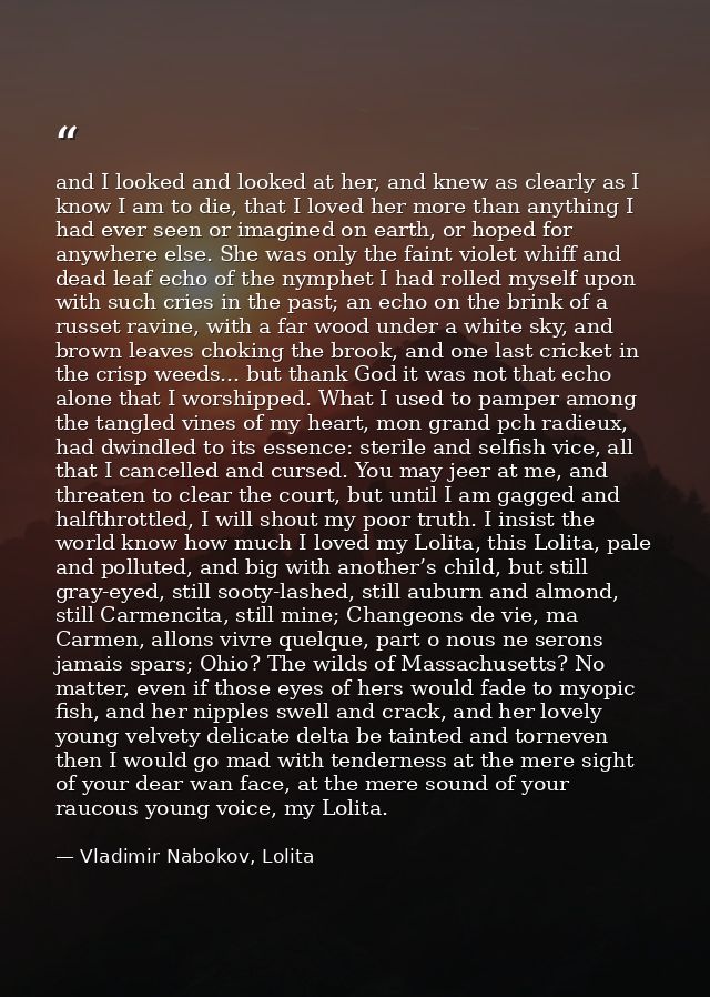 and I looked and looked at her, and knew as clearly as I know I am to die, that I loved her more than anything I had eve — Vladimir Nabokov, Lolita