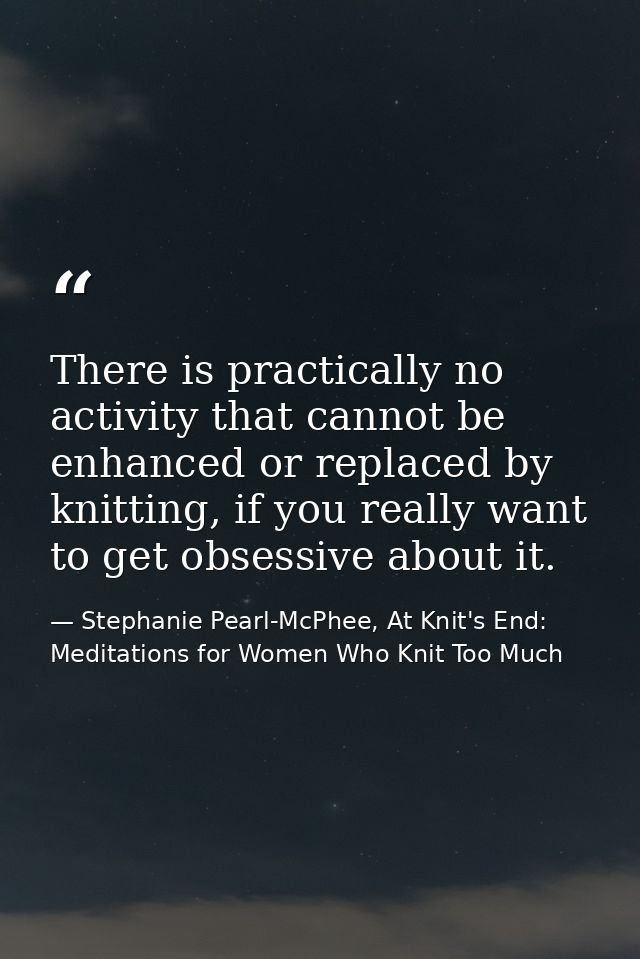 There is practically no activity that cannot be enhanced or replaced by knitting, if you really want to get obsessive ab — Stephanie Pearl-McPhee, At Knit's End: Meditations for Women Who Knit Too Much