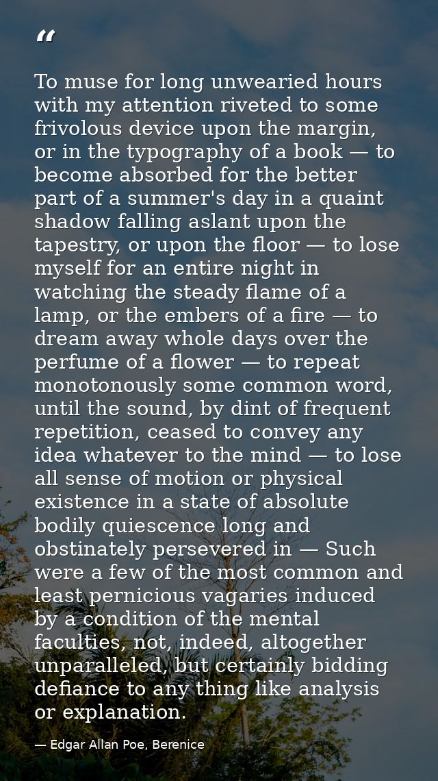 To muse for long unwearied hours with my attention riveted to some frivolous device upon the margin, or in the typograph — Edgar Allan Poe, Berenice