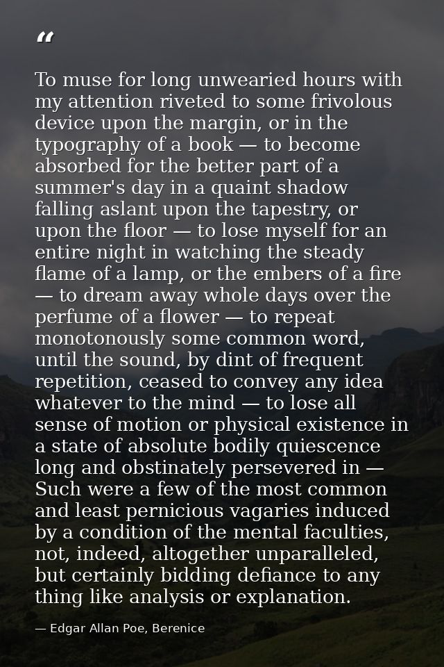 To muse for long unwearied hours with my attention riveted to some frivolous device upon the margin, or in the typograph — Edgar Allan Poe, Berenice