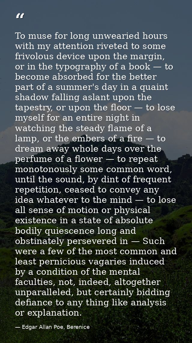 To muse for long unwearied hours with my attention riveted to some frivolous device upon the margin, or in the typograph — Edgar Allan Poe, Berenice