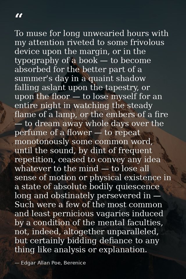To muse for long unwearied hours with my attention riveted to some frivolous device upon the margin, or in the typograph — Edgar Allan Poe, Berenice