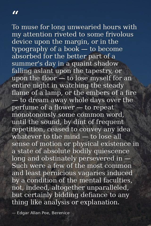 To muse for long unwearied hours with my attention riveted to some frivolous device upon the margin, or in the typograph — Edgar Allan Poe, Berenice