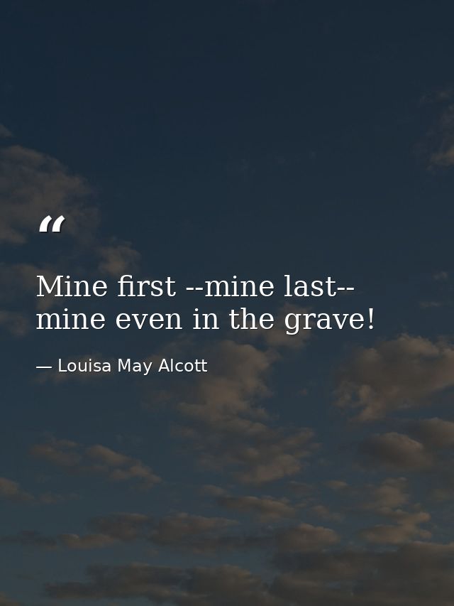 Mine first --mine last-- mine even in the grave! — Louisa May Alcott