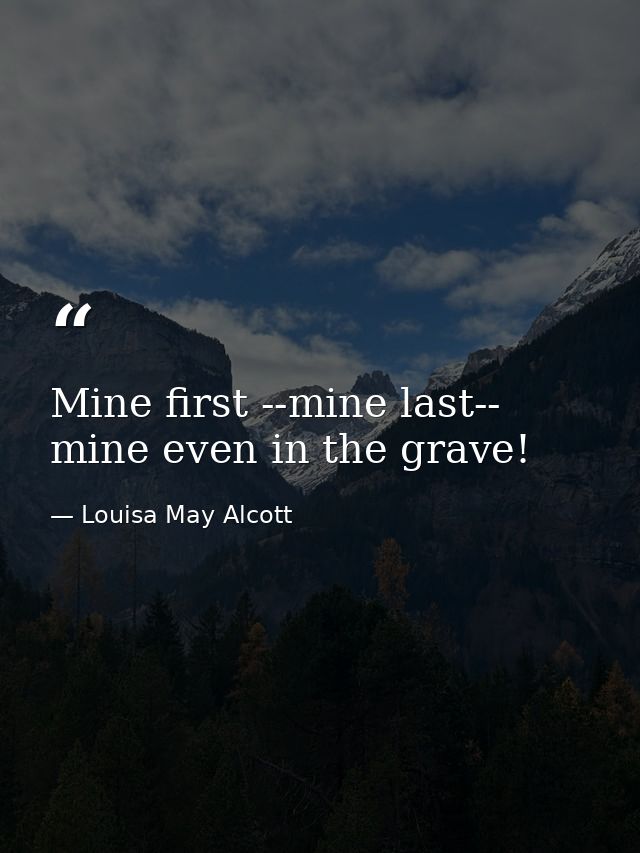 Mine first --mine last-- mine even in the grave! — Louisa May Alcott