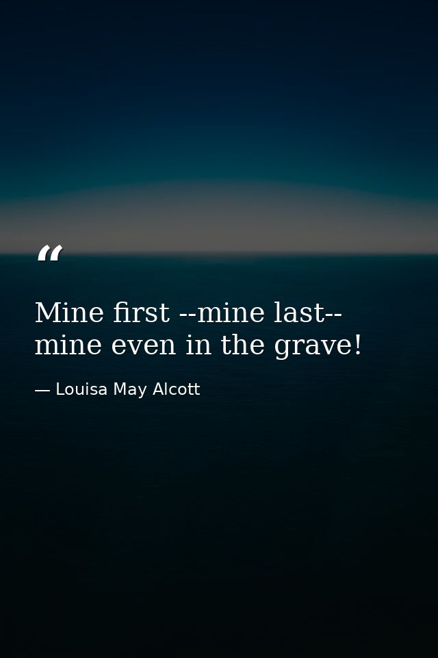 Mine first --mine last-- mine even in the grave! — Louisa May Alcott