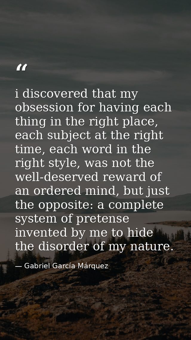 i discovered that my obsession for having each thing in the right place, each subject at the right time, each word in th — Gabriel García Márquez