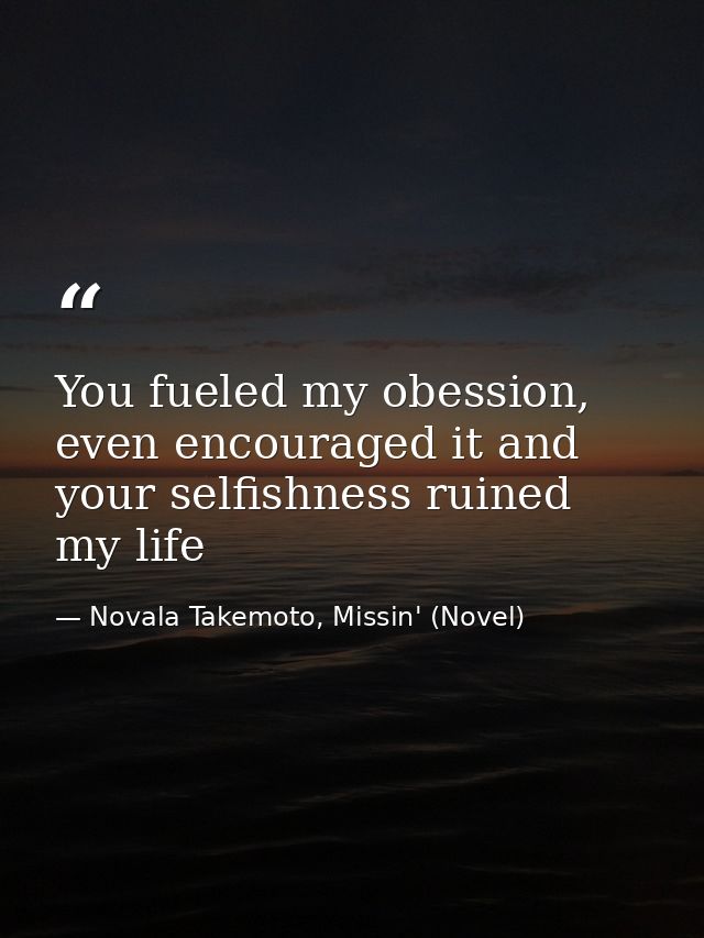 You fueled my obession, even encouraged it and your selfishness ruined my life — Novala Takemoto, Missin' (Novel)