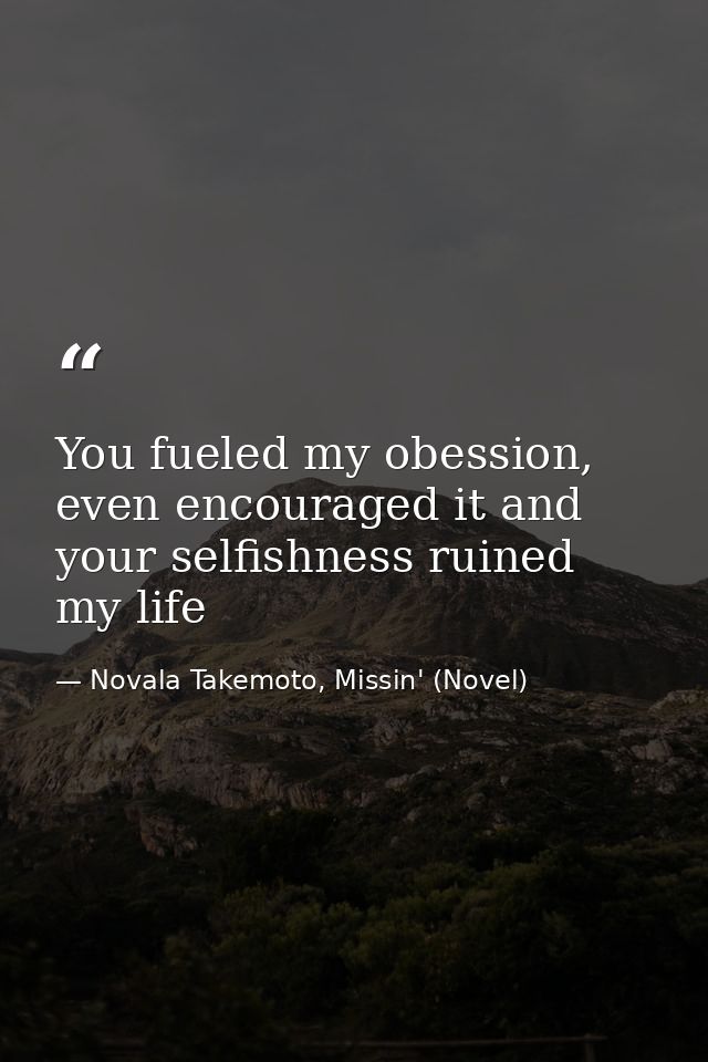 You fueled my obession, even encouraged it and your selfishness ruined my life — Novala Takemoto, Missin' (Novel)