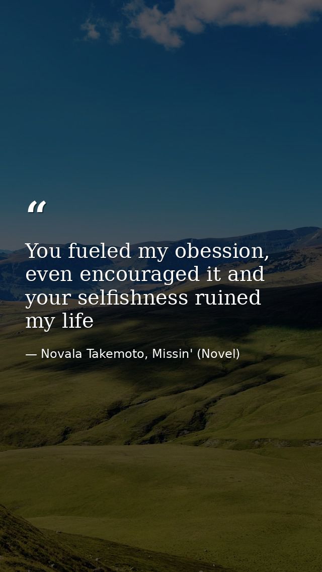 You fueled my obession, even encouraged it and your selfishness ruined my life — Novala Takemoto, Missin' (Novel)