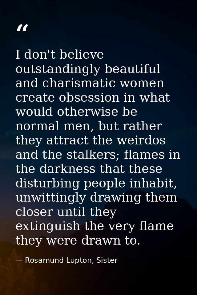 I don't believe outstandingly beautiful and charismatic women create obsession in what would otherwise be normal men, bu — Rosamund Lupton, Sister