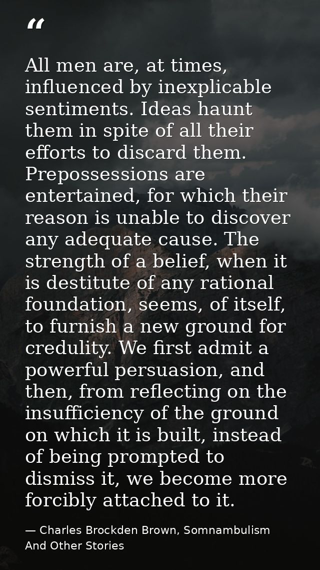 All men are, at times, influenced by inexplicable sentiments. Ideas haunt them in spite of all their efforts to discard  — Charles Brockden Brown, Somnambulism And Other Stories