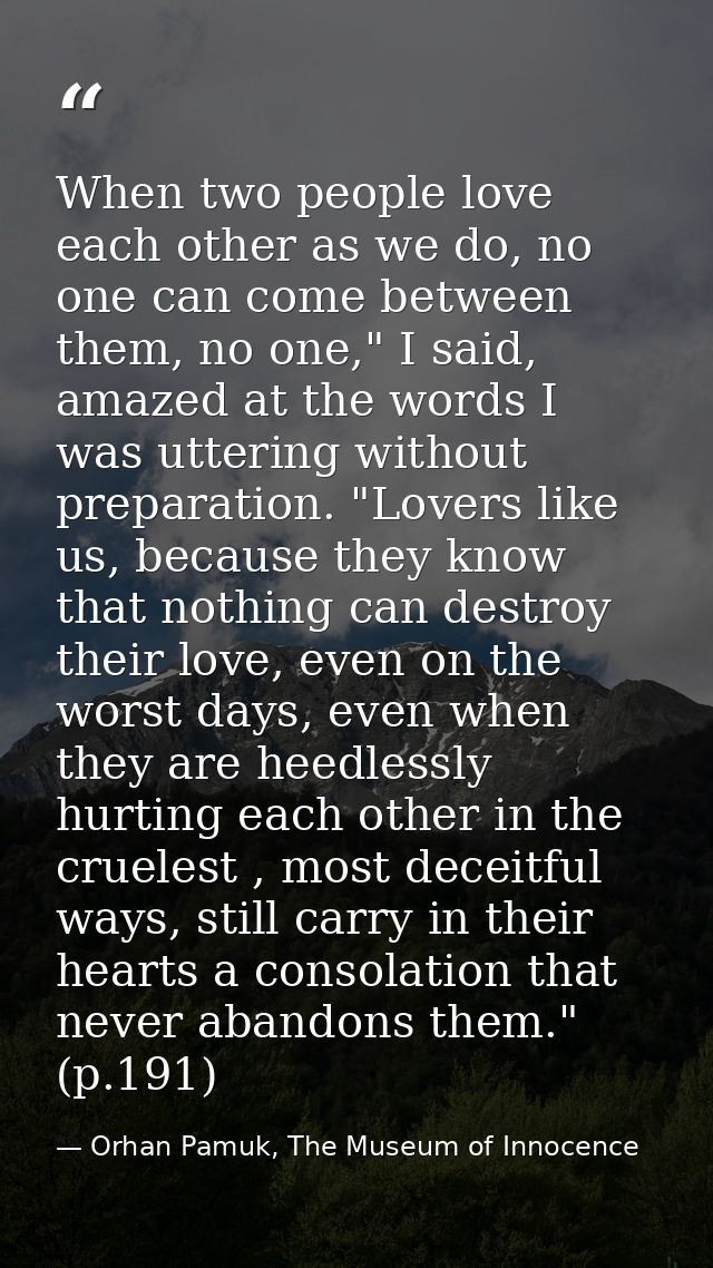 When two people love each other as we do, no one can come between them, no one," I said, amazed at the words I was utter — Orhan Pamuk, The Museum of Innocence