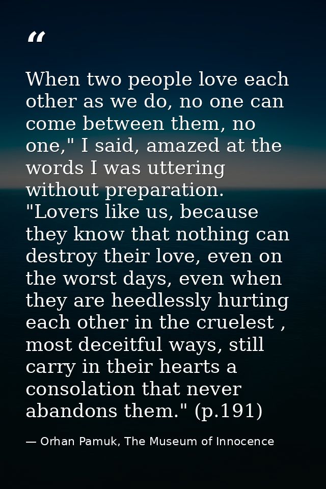 When two people love each other as we do, no one can come between them, no one," I said, amazed at the words I was utter — Orhan Pamuk, The Museum of Innocence
