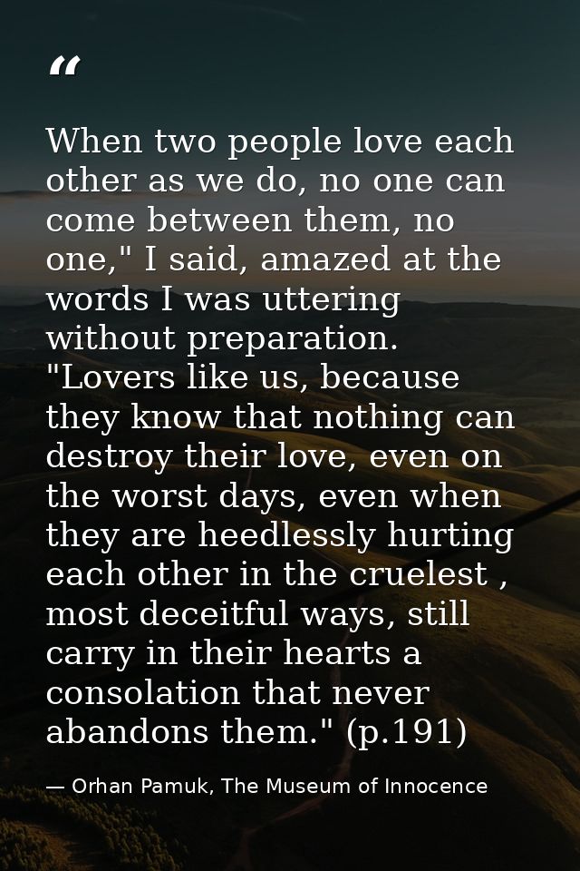 When two people love each other as we do, no one can come between them, no one," I said, amazed at the words I was utter — Orhan Pamuk, The Museum of Innocence