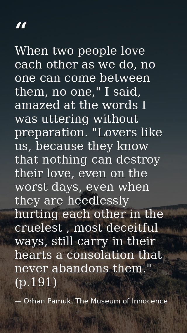 When two people love each other as we do, no one can come between them, no one," I said, amazed at the words I was utter — Orhan Pamuk, The Museum of Innocence