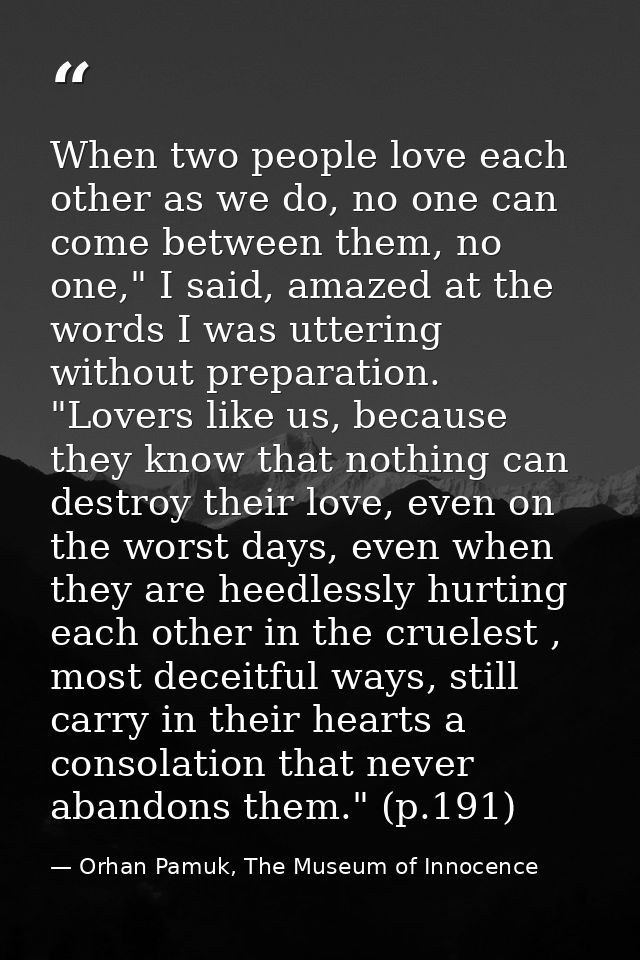 When two people love each other as we do, no one can come between them, no one," I said, amazed at the words I was utter — Orhan Pamuk, The Museum of Innocence