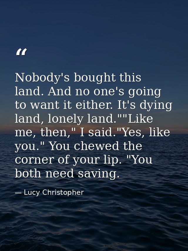 Nobody's bought this land. And no one's going to want it either. It's dying land, lonely land.""Like me, then," I said." — Lucy Christopher