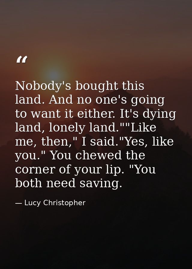 Nobody's bought this land. And no one's going to want it either. It's dying land, lonely land.""Like me, then," I said." — Lucy Christopher