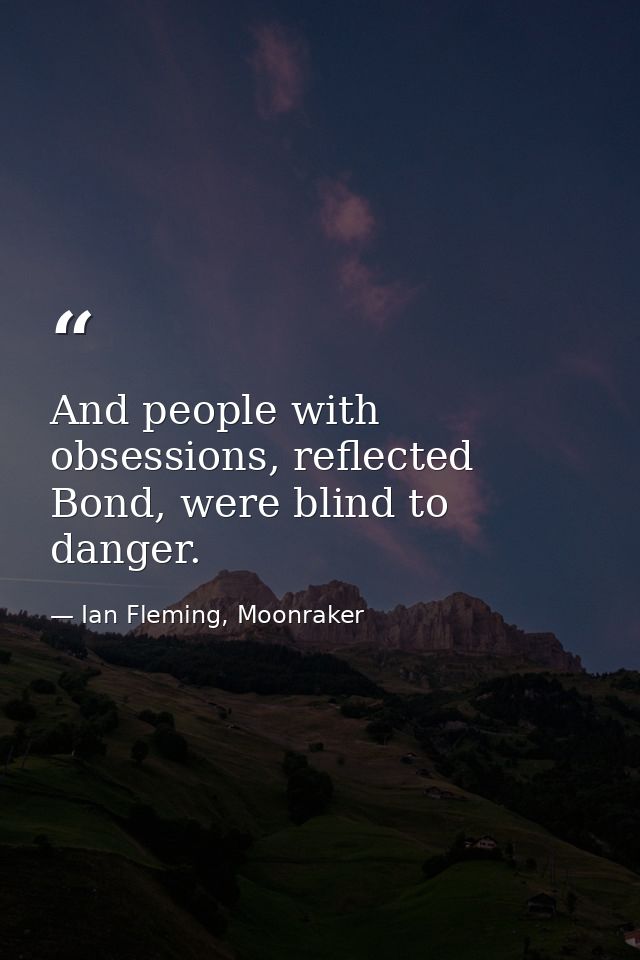 And people with obsessions, reflected Bond, were blind to danger. — Ian Fleming, Moonraker