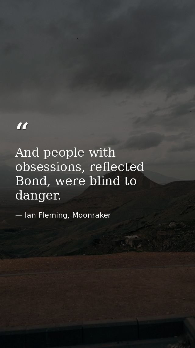 And people with obsessions, reflected Bond, were blind to danger. — Ian Fleming, Moonraker