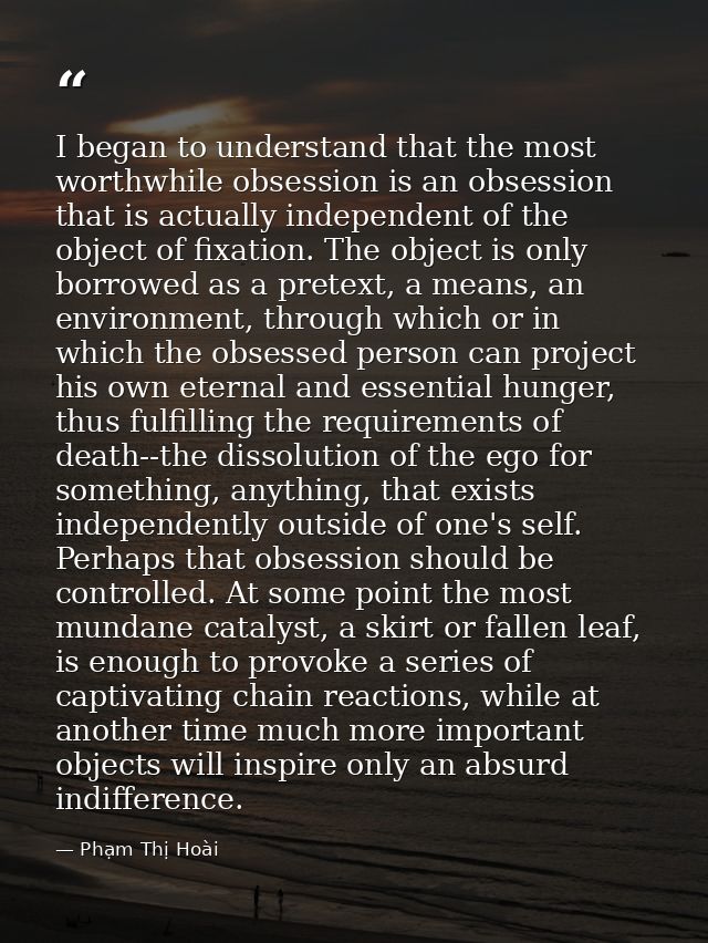 I began to understand that the most worthwhile obsession is an obsession that is actually independent of the object of f — Phạm Thị Hoài