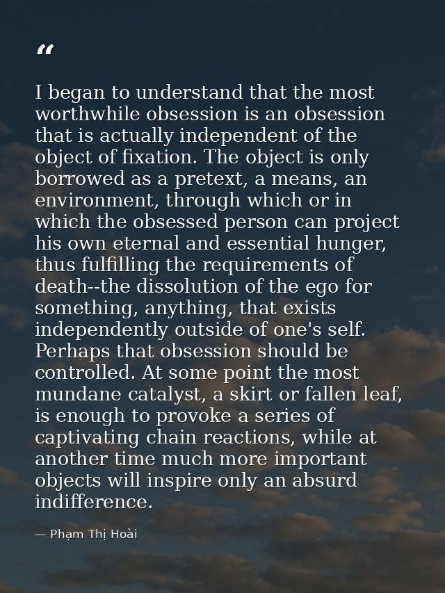I began to understand that the most worthwhile obsession is an obsession that is actually independent of the object of f — Phạm Thị Hoài