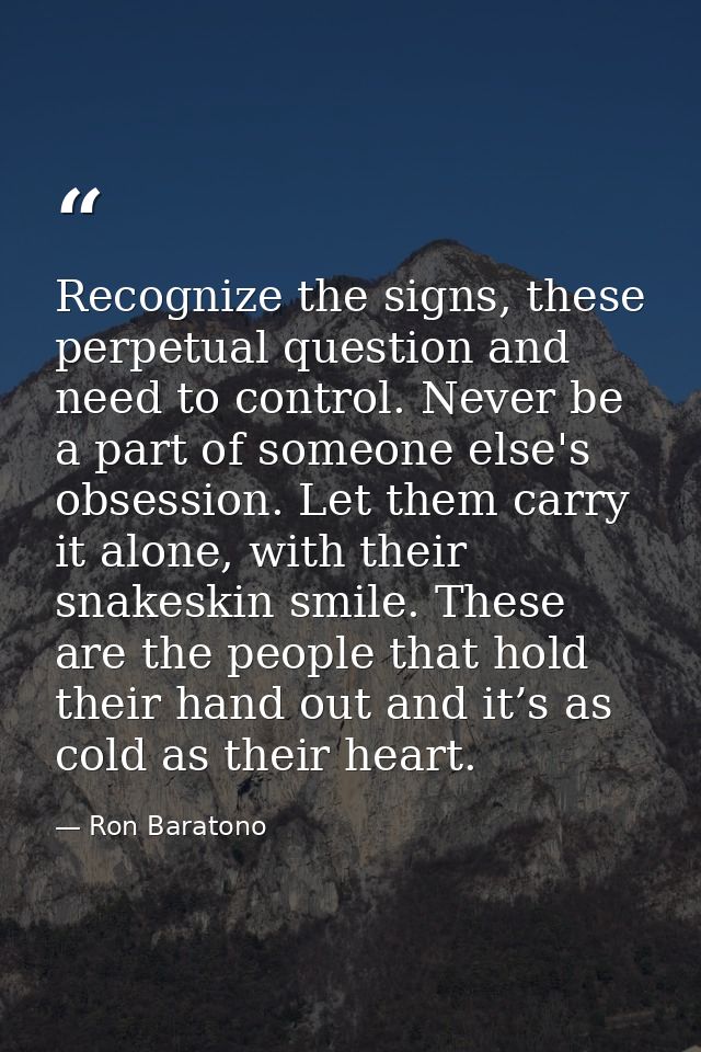 Recognize the signs, these perpetual question and need to control. Never be a part of someone else's obsession. Let them — Ron Baratono