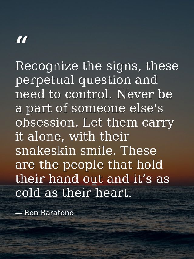 Recognize the signs, these perpetual question and need to control. Never be a part of someone else's obsession. Let them — Ron Baratono