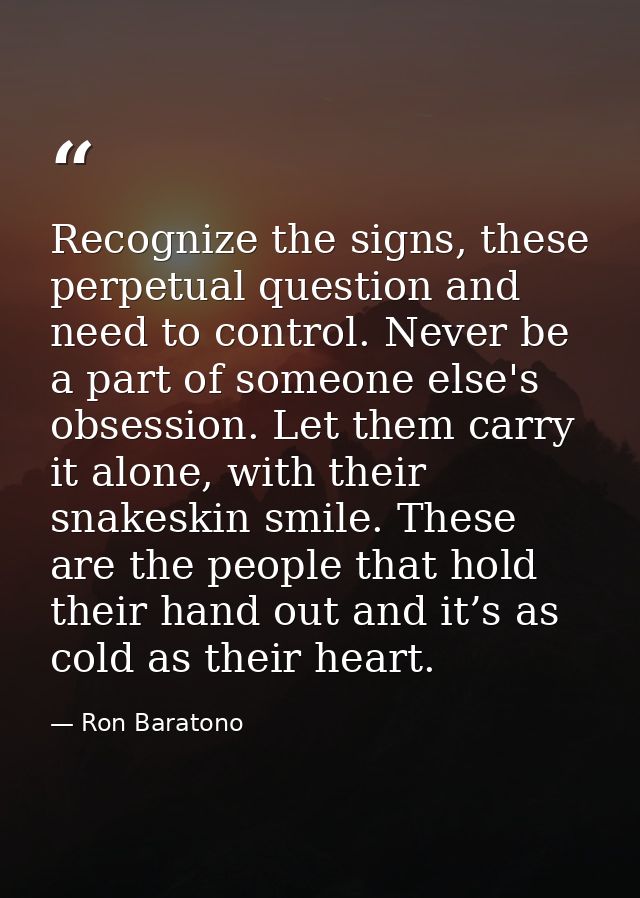 Recognize the signs, these perpetual question and need to control. Never be a part of someone else's obsession. Let them — Ron Baratono