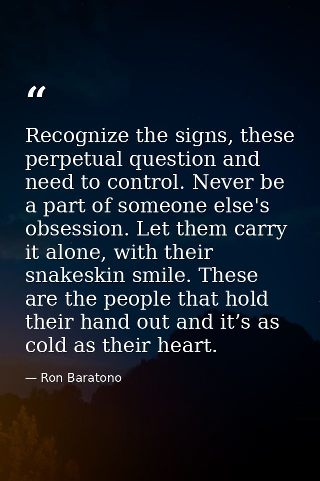 Recognize the signs, these perpetual question and need to control. Never be a part of someone else's obsession. Let them — Ron Baratono