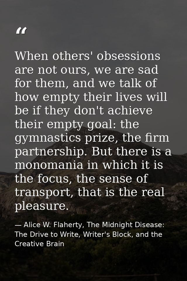 When others' obsessions are not ours, we are sad for them, and we talk of how empty their lives will be if they don't ac — Alice W. Flaherty, The Midnight Disease: The Drive to Write, Writer's Block, and the Creative Brain