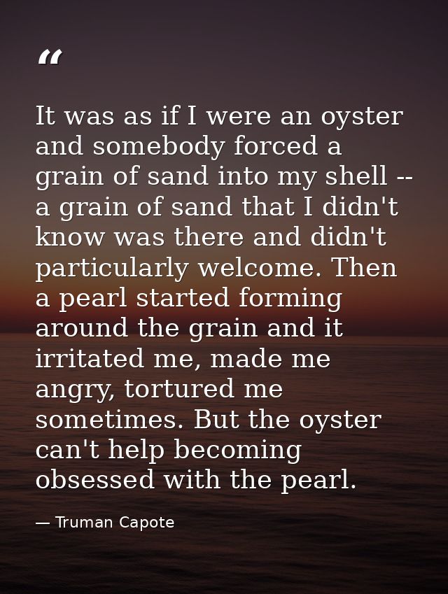 It was as if I were an oyster and somebody forced a grain of sand into my shell -- a grain of sand that I didn't know wa — Truman Capote