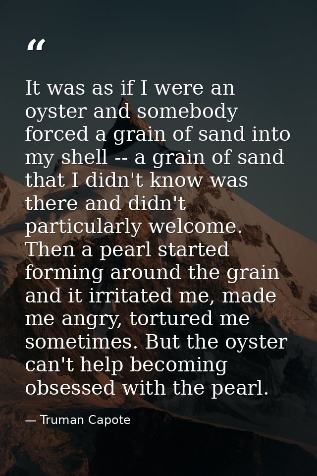It was as if I were an oyster and somebody forced a grain of sand into my shell -- a grain of sand that I didn't know wa — Truman Capote