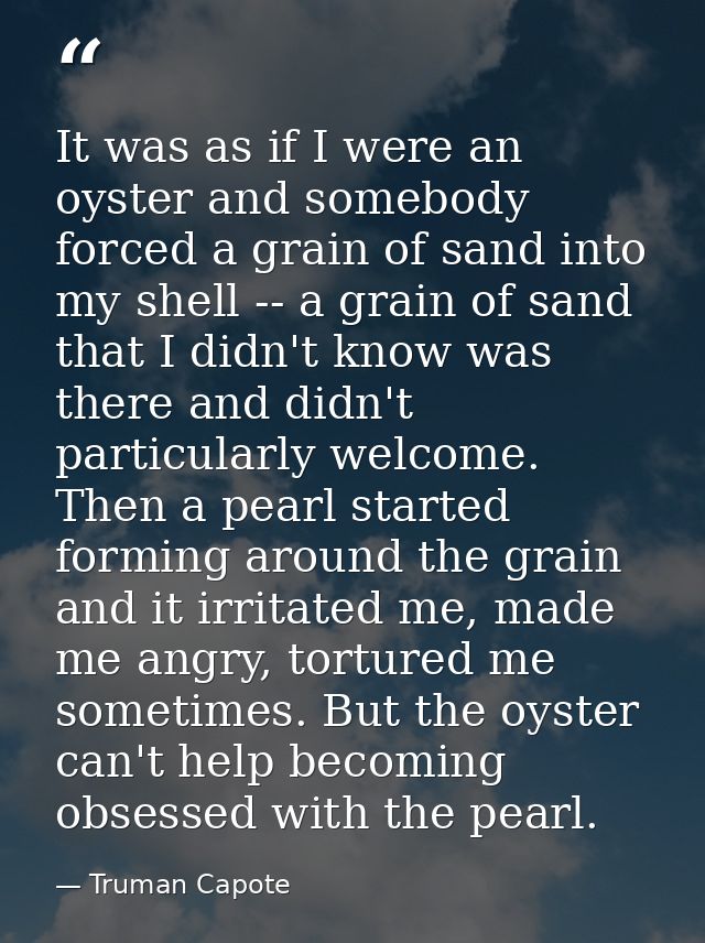 It was as if I were an oyster and somebody forced a grain of sand into my shell -- a grain of sand that I didn't know wa — Truman Capote