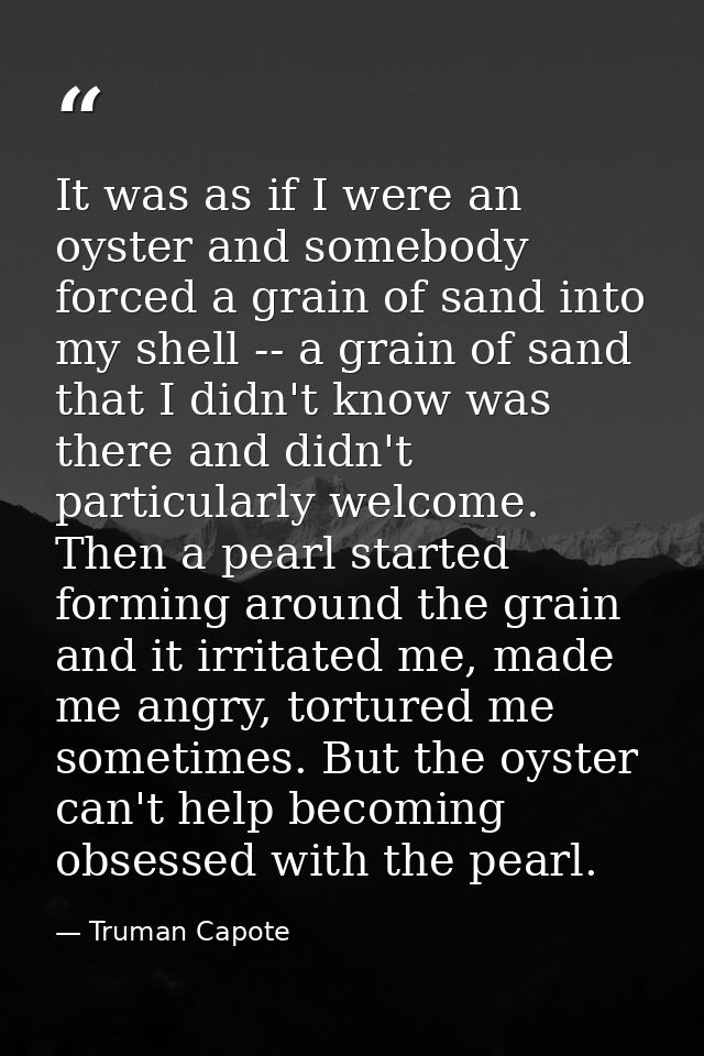It was as if I were an oyster and somebody forced a grain of sand into my shell -- a grain of sand that I didn't know wa — Truman Capote