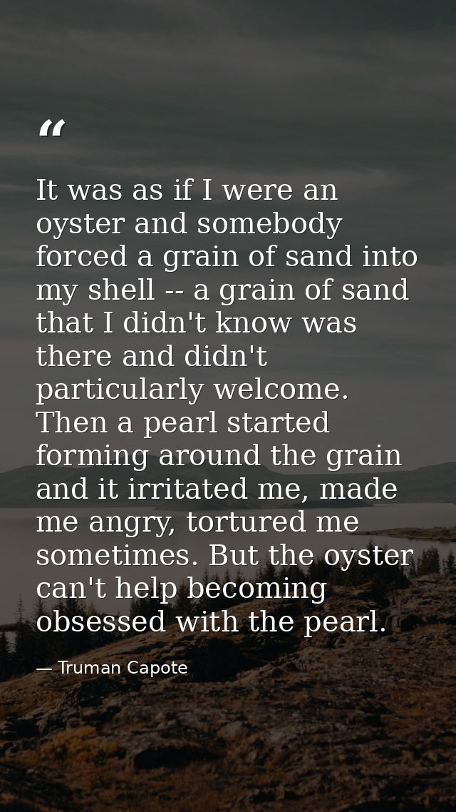 It was as if I were an oyster and somebody forced a grain of sand into my shell -- a grain of sand that I didn't know wa — Truman Capote