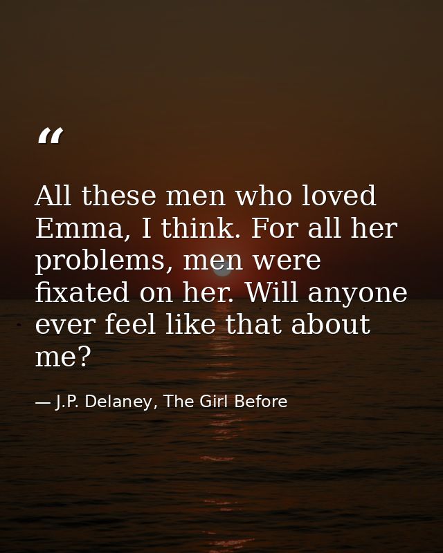 All these men who loved Emma, I think. For all her problems, men were fixated on her. Will anyone ever feel like that ab — J.P. Delaney, The Girl Before