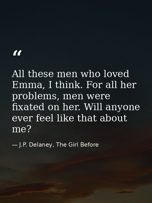 All these men who loved Emma, I think. For all her problems, men were fixated on her. Will anyone ever feel like that ab — J.P. Delaney, The Girl Before
