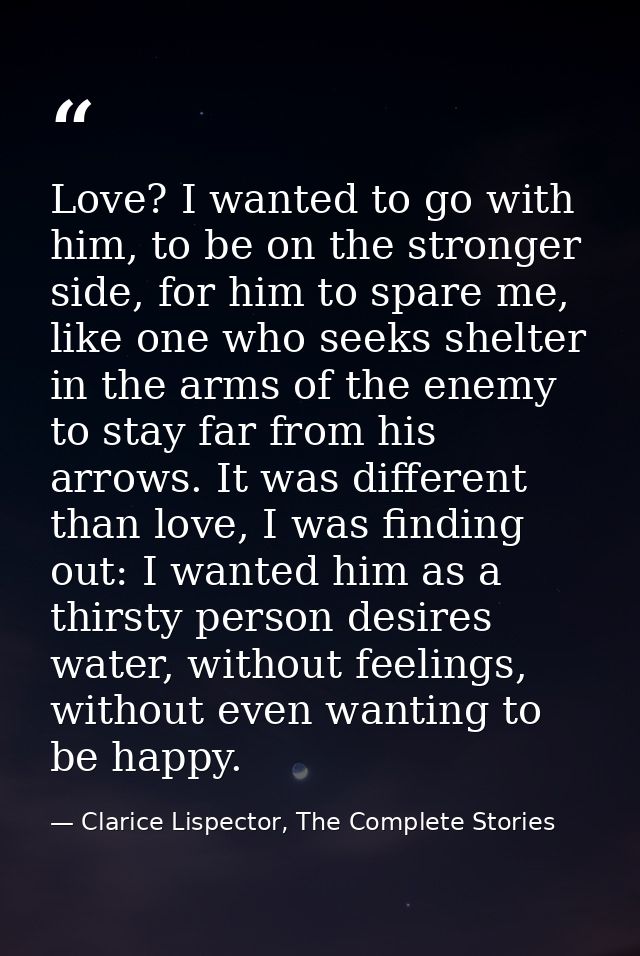 Love? I wanted to go with him, to be on the stronger side, for him to spare me, like one who seeks shelter in the arms o — Clarice Lispector, The Complete Stories