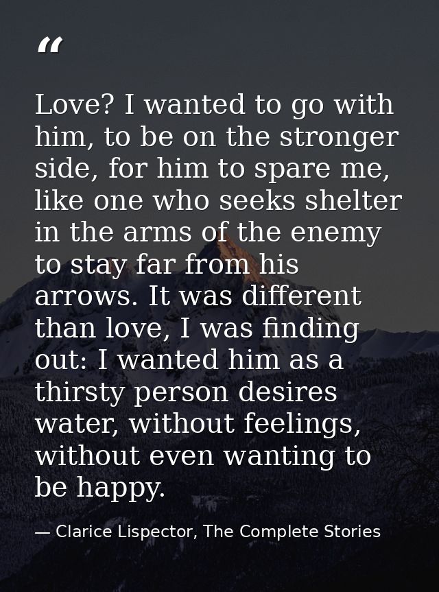 Love? I wanted to go with him, to be on the stronger side, for him to spare me, like one who seeks shelter in the arms o — Clarice Lispector, The Complete Stories