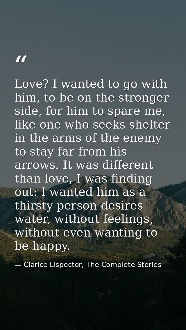 Love? I wanted to go with him, to be on the stronger side, for him to spare me, like one who seeks shelter in the arms o — Clarice Lispector, The Complete Stories