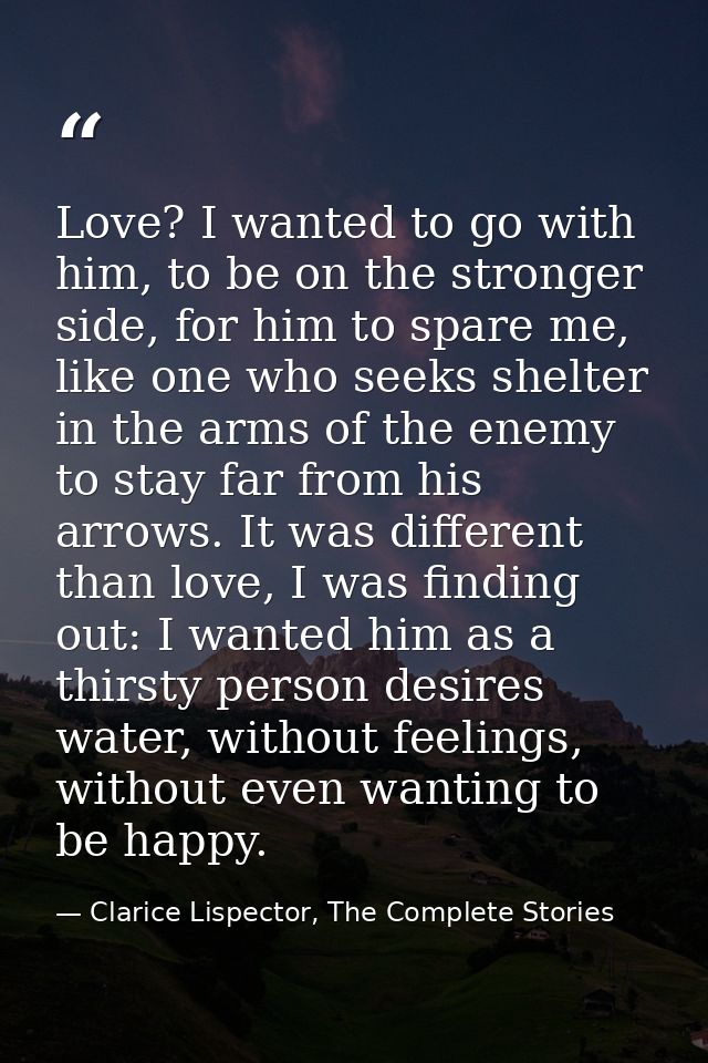 Love? I wanted to go with him, to be on the stronger side, for him to spare me, like one who seeks shelter in the arms o — Clarice Lispector, The Complete Stories