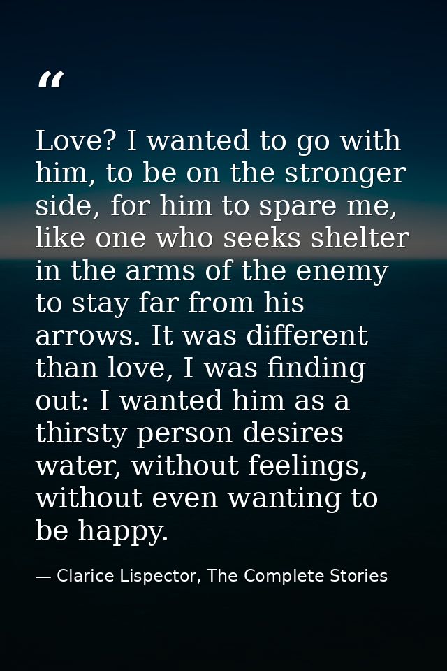 Love? I wanted to go with him, to be on the stronger side, for him to spare me, like one who seeks shelter in the arms o — Clarice Lispector, The Complete Stories