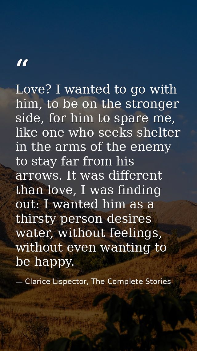 Love? I wanted to go with him, to be on the stronger side, for him to spare me, like one who seeks shelter in the arms o — Clarice Lispector, The Complete Stories