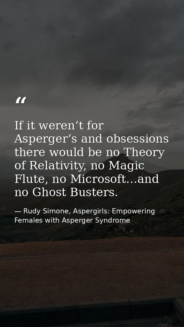If it weren‘t for Asperger‘s and obsessions there would be no Theory of Relativity, no Magic Flute, no Microsoft…and no  — Rudy Simone, Aspergirls: Empowering Females with Asperger Syndrome