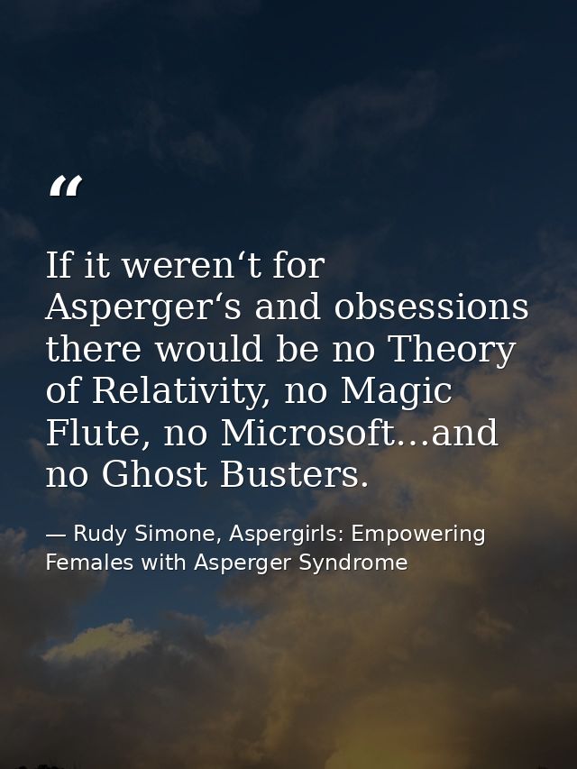 If it weren‘t for Asperger‘s and obsessions there would be no Theory of Relativity, no Magic Flute, no Microsoft…and no  — Rudy Simone, Aspergirls: Empowering Females with Asperger Syndrome